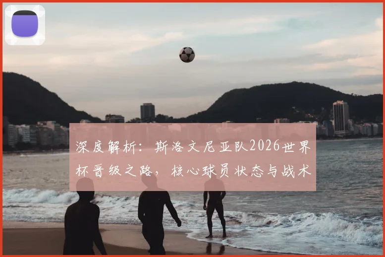 深度解析:斯洛文尼亚队2026世界杯晋级之路,核心球员状态与战术体系全揭秘