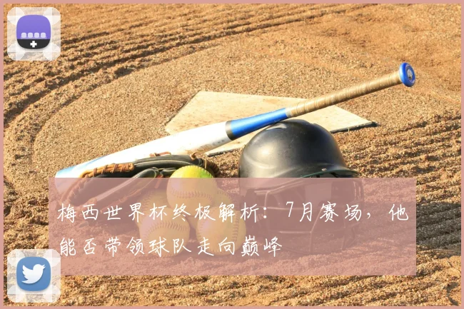梅西世界杯终极解析:7月赛场,他能否带领球队走向巅峰