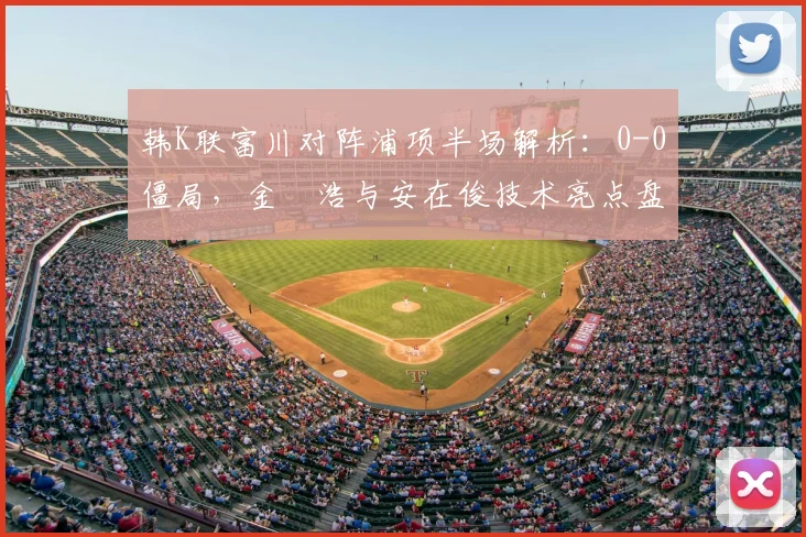 韩K联富川对阵浦项半场解析：0-0僵局，金昇浩与安在俊技术亮点盘点
