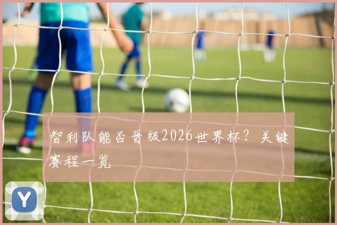 智利队能否晋级2026世界杯？关键赛程一览