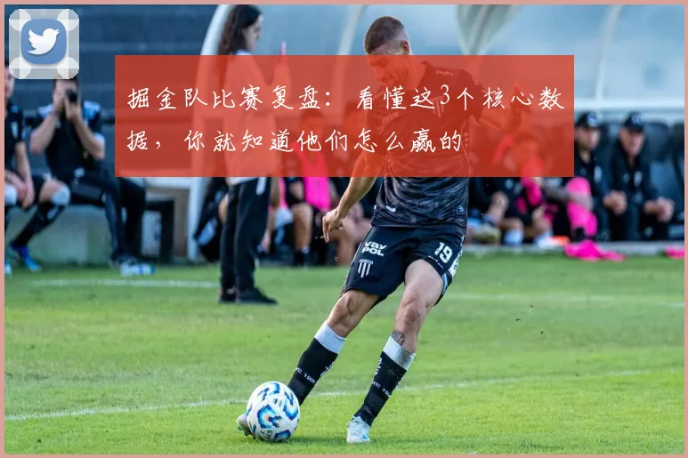 掘金队比赛复盘:看懂这3个核心数据,你就知道他们怎么赢的