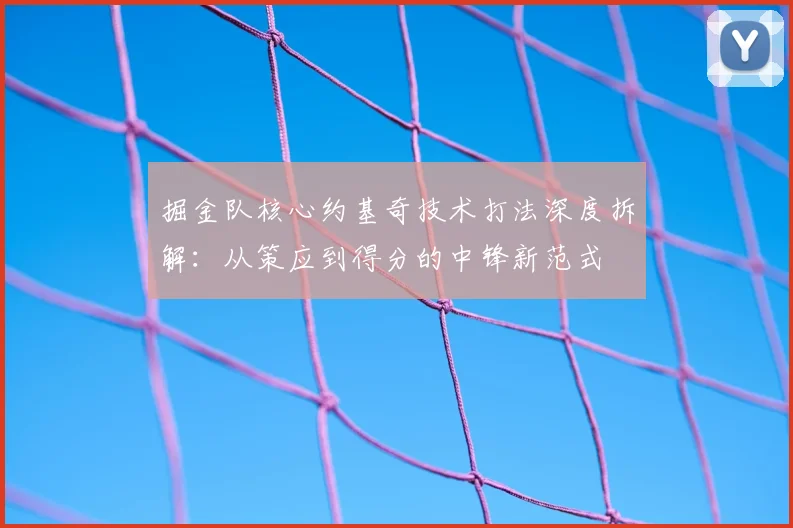 掘金队核心约基奇技术打法深度拆解：从策应到得分的中锋新范式