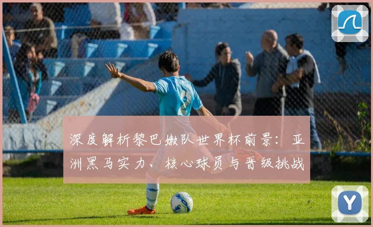 深度解析黎巴嫩队世界杯前景:亚洲黑马实力、核心球员与晋级挑战