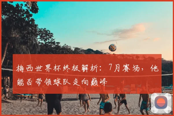 梅西世界杯终极解析：7月赛场，他能否带领球队走向巅峰