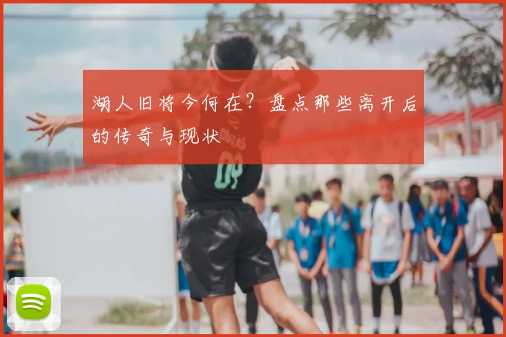 湖人旧将今何在？盘点那些离开后的传奇与现状
