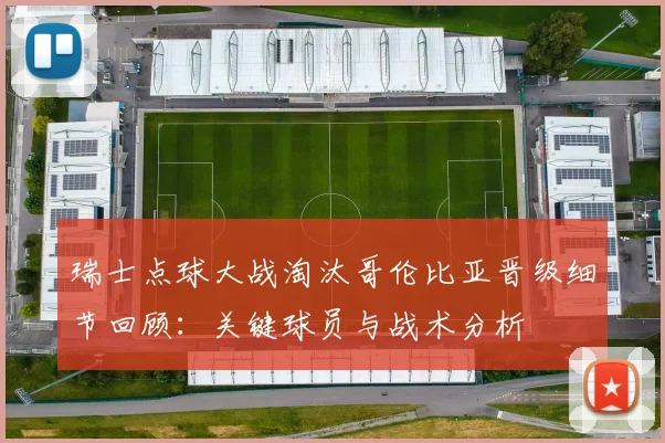 瑞士点球大战淘汰哥伦比亚晋级细节回顾:关键球员与战术分析