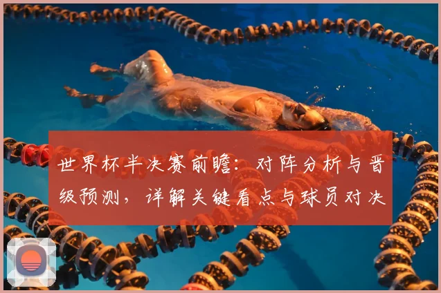 世界杯半决赛前瞻:对阵分析与晋级预测,详解关键看点与球员对决