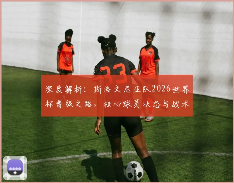深度解析：斯洛文尼亚队2026世界杯晋级之路，核心球员状态与战术体系全揭秘
