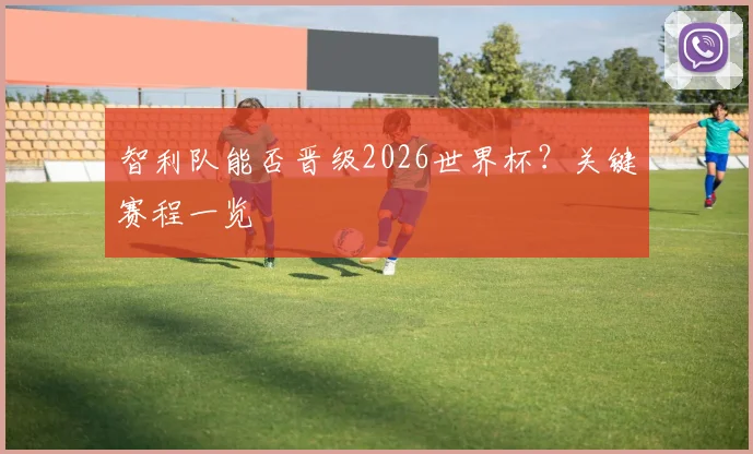 智利队能否晋级2026世界杯?关键赛程一览